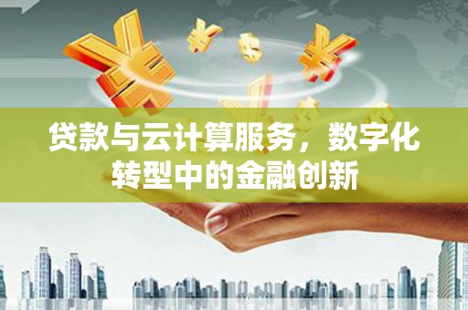 盈江贷款与云计算服务，数字化转型中的金融创新