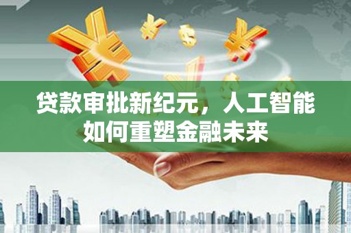 盈江贷款审批新纪元，人工智能如何重塑金融未来