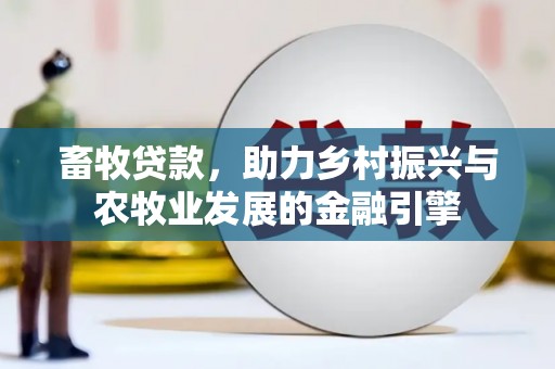 盈江畜牧贷款，助力乡村振兴与农牧业发展的金融引擎