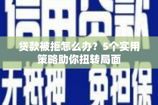 盈江贷款被拒怎么办？5个实用策略助你扭转局面