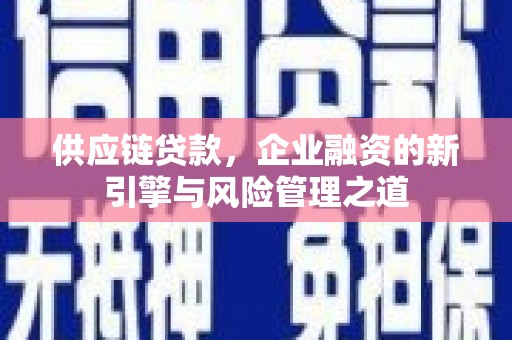 盈江供应链贷款，企业融资的新引擎与风险管理之道