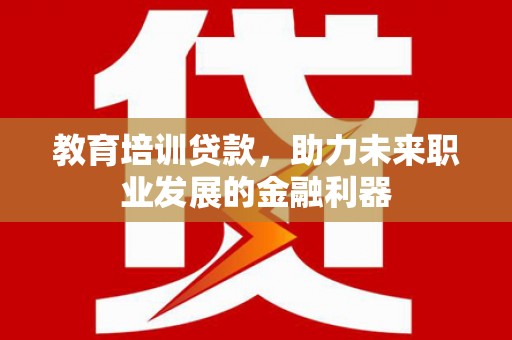 盈江教育培训贷款，助力未来职业发展的金融利器