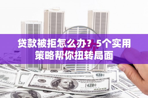 盈江贷款被拒怎么办？5个实用策略帮你扭转局面