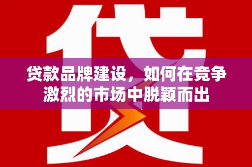 盈江贷款品牌建设，如何在竞争激烈的市场中脱颖而出