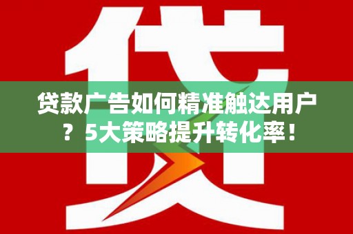盈江贷款广告如何精准触达用户？5大策略提升转化率！