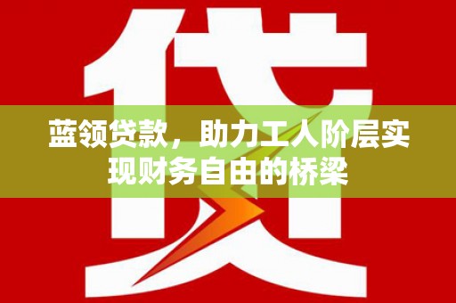 盈江蓝领贷款，助力工人阶层实现财务自由的桥梁