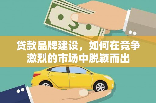 盈江贷款品牌建设，如何在竞争激烈的市场中脱颖而出