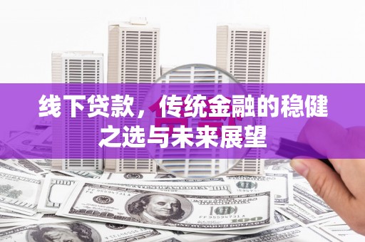 盈江线下贷款，传统金融的稳健之选与未来展望
