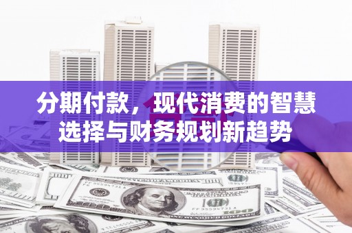 盈江分期付款，现代消费的智慧选择与财务规划新趋势