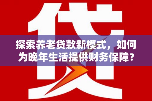 盈江探索养老贷款新模式，如何为晚年生活提供财务保障？