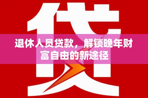 盈江退休人员贷款，解锁晚年财富自由的新途径