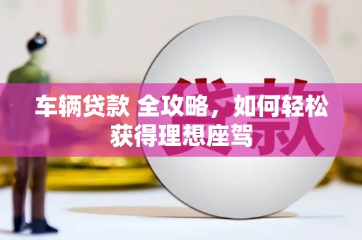 盈江车辆贷款 全攻略，如何轻松获得理想座驾