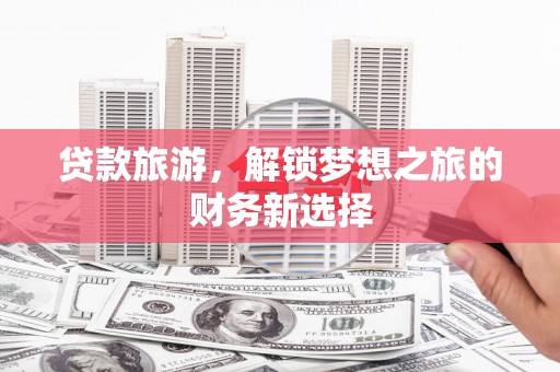 盈江贷款旅游，解锁梦想之旅的财务新选择