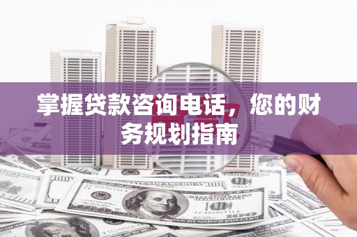 盈江掌握贷款咨询电话，您的财务规划指南
