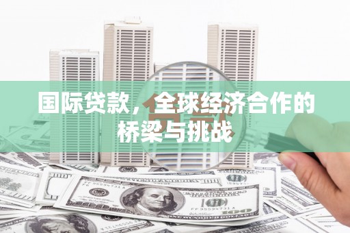 盈江国际贷款，全球经济合作的桥梁与挑战