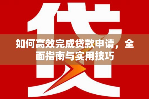 盈江如何高效完成贷款申请，全面指南与实用技巧