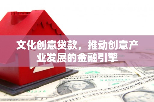 盈江文化创意贷款，推动创意产业发展的金融引擎