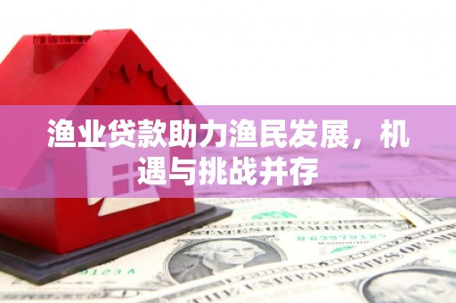 盈江渔业贷款助力渔民发展，机遇与挑战并存