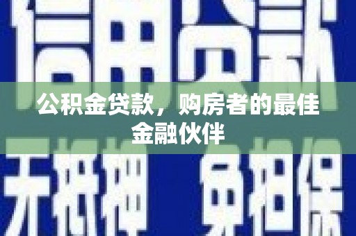 盈江公积金贷款，购房者的最佳金融伙伴