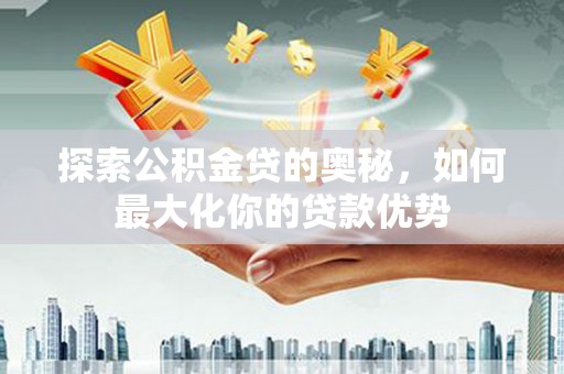 盈江探索公积金贷的奥秘，如何最大化你的贷款优势
