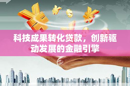 盈江科技成果转化贷款，创新驱动发展的金融引擎