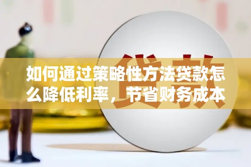 盈江如何通过策略性方法贷款怎么降低利率，节省财务成本