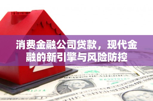 盈江消费金融公司贷款，现代金融的新引擎与风险防控