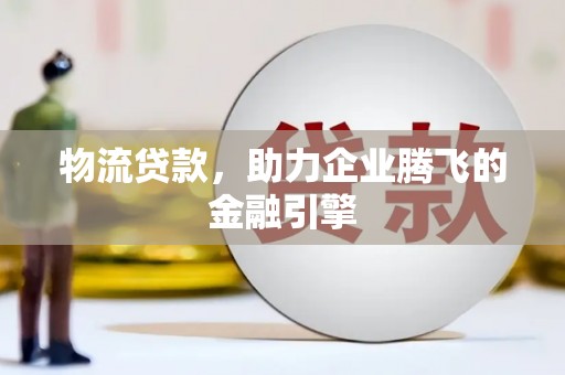 盈江物流贷款，助力企业腾飞的金融引擎