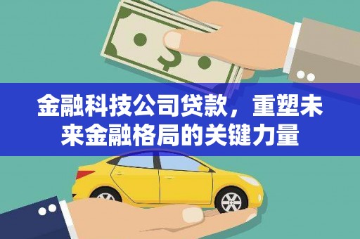 盈江金融科技公司贷款，重塑未来金融格局的关键力量