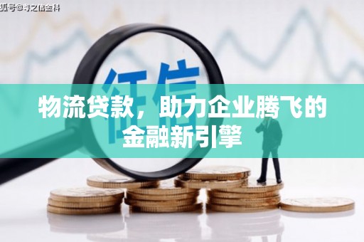 盈江物流贷款，助力企业腾飞的金融新引擎