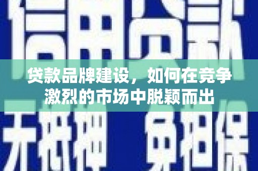 盈江贷款品牌建设，如何在竞争激烈的市场中脱颖而出
