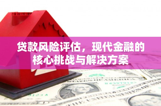 盈江贷款风险评估，现代金融的核心挑战与解决方案