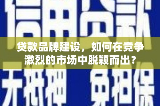 盈江贷款品牌建设，如何在竞争激烈的市场中脱颖而出？