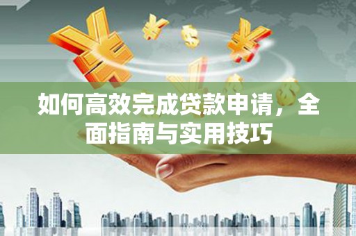 盈江如何高效完成贷款申请，全面指南与实用技巧