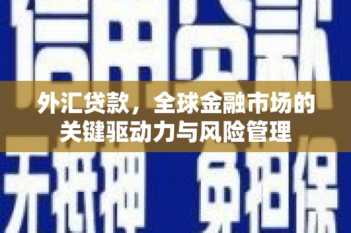 盈江外汇贷款，全球金融市场的关键驱动力与风险管理