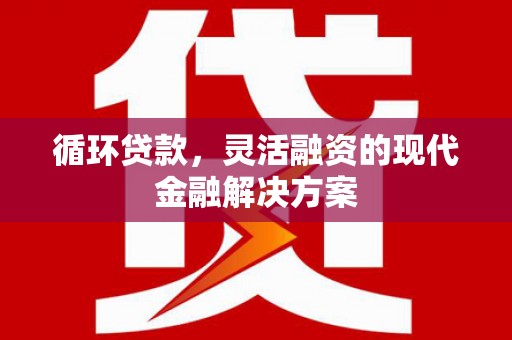 盈江循环贷款，灵活融资的现代金融解决方案