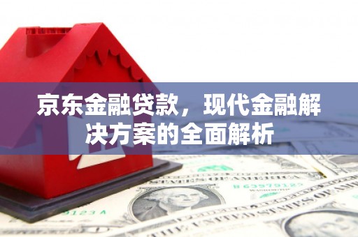 盈江京东金融贷款，现代金融解决方案的全面解析