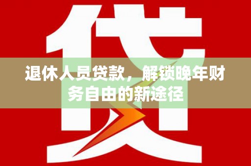 盈江退休人员贷款，解锁晚年财务自由的新途径