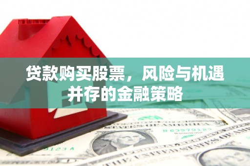 盈江贷款购买股票，风险与机遇并存的金融策略
