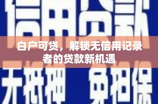 盈江白户可贷，解锁无信用记录者的贷款新机遇