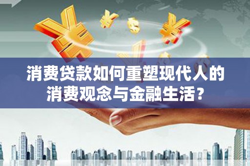 盈江消费贷款如何重塑现代人的消费观念与金融生活？