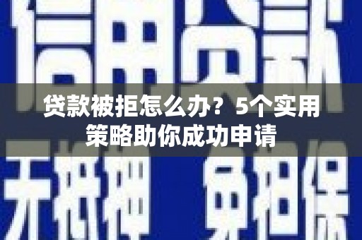 盈江贷款被拒怎么办？5个实用策略助你成功申请