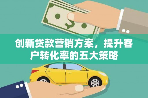 盈江创新贷款营销方案，提升客户转化率的五大策略