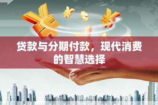 盈江贷款与分期付款，现代消费的智慧选择