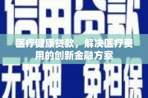 盈江医疗健康贷款，解决医疗费用的创新金融方案