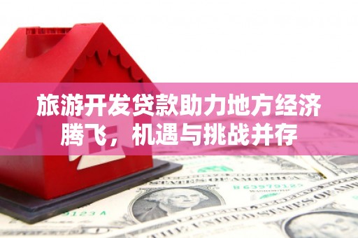 盈江旅游开发贷款助力地方经济腾飞，机遇与挑战并存