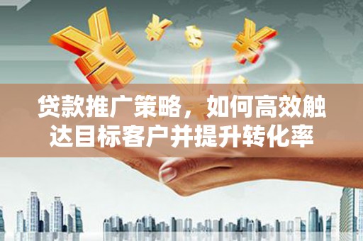 盈江贷款推广策略，如何高效触达目标客户并提升转化率