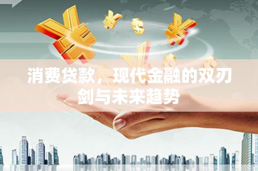 盈江消费贷款，现代金融的双刃剑与未来趋势