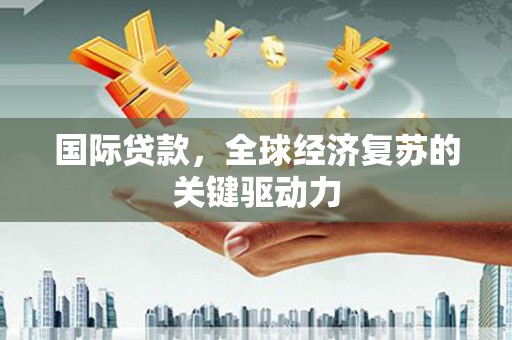 盈江国际贷款，全球经济复苏的关键驱动力