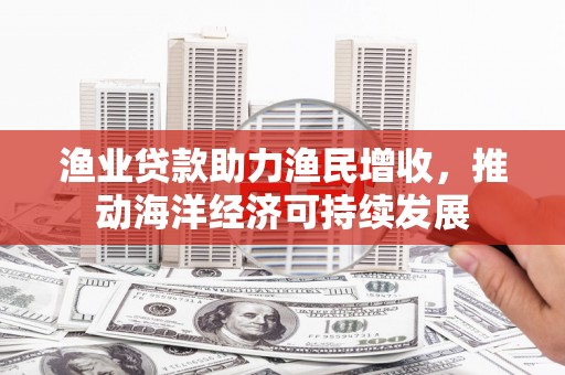 盈江渔业贷款助力渔民增收，推动海洋经济可持续发展
